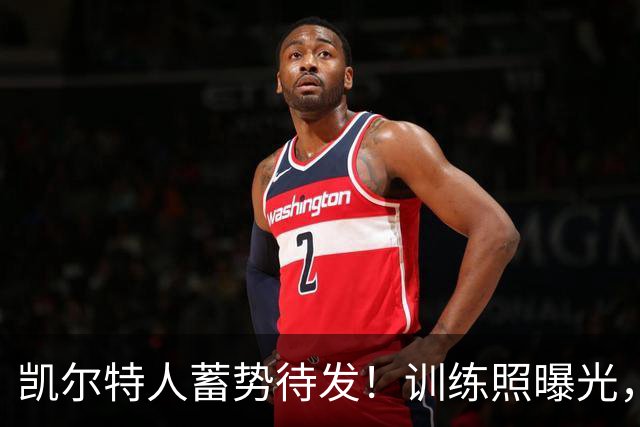 凯尔特人蓄势待发！训练照曝光，备战新赛季