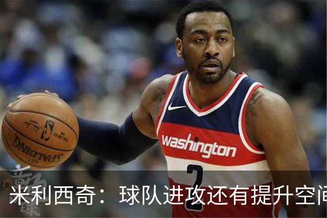 米利西奇：球队进攻还有提升空间，需更精准把握机会